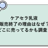 ケアセラ乳液が販売終了の理由はなぜ？どこに売ってるかも調査！