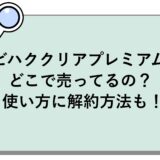 ビハククリアプレミアムはどこで売ってるの？使い方に解約方法も！