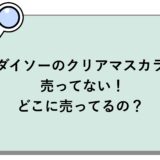 ダイソーのクリアマスカラが売ってない！どこに売ってるの？