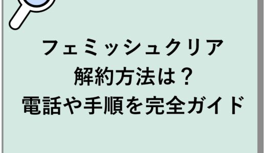 フェミッシュクリアの解約方法は？電話や手順を完全ガイド