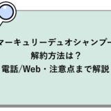 マーキュリーデュオシャンプーの解約方法は？電話/Web・注意点まで解説