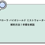 フローラ バイオシールド ミストウォーターの解約方法！手順を解説