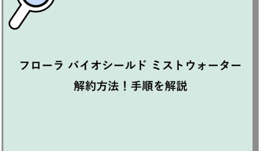 フローラ バイオシールド ミストウォーターの解約方法！手順を解説